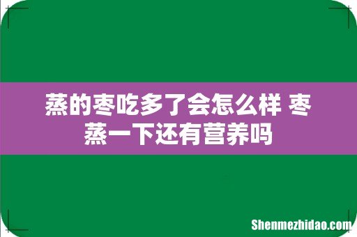 蒸的枣吃多了会怎么样 枣蒸一下还有营养吗