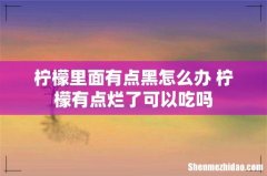 柠檬里面有点黑怎么办 柠檬有点烂了可以吃吗