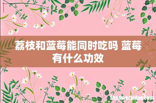 荔枝和蓝莓能同时吃吗 蓝莓有什么功效