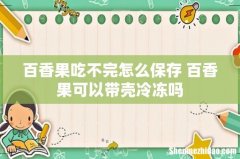 百香果吃不完怎么保存 百香果可以带壳冷冻吗