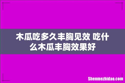 木瓜吃多久丰胸见效 吃什么木瓜丰胸效果好