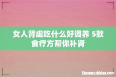 女人肾虚吃什么好调养 5款食疗方帮你补肾