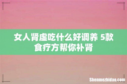 女人肾虚吃什么好调养 5款食疗方帮你补肾