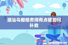 潮汕乌橄榄煮得有点硬如何补救