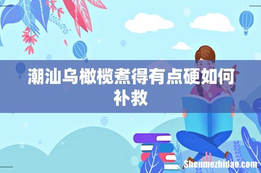 潮汕乌橄榄煮得有点硬如何补救