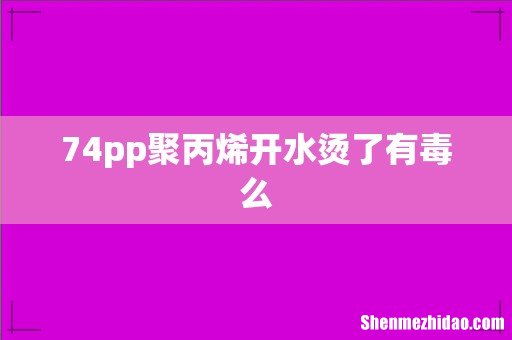 74pp聚丙烯开水烫了有毒么