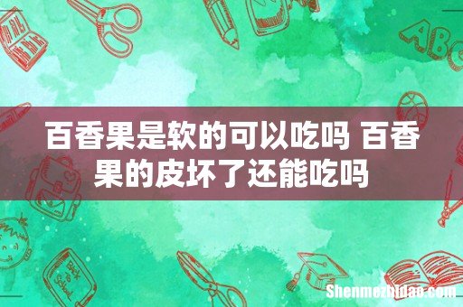 百香果是软的可以吃吗 百香果的皮坏了还能吃吗